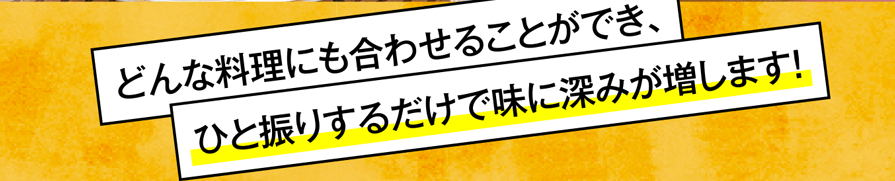 どんな料理にも合わせることができ、ひと振りするだけで味に深みが増します！