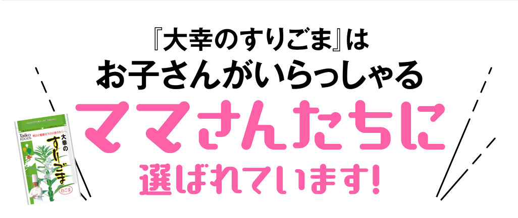 『大幸のすりごま』はお子さんがいらっしゃるママさんたちに選ばれています!